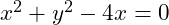 x^2 + y^2 - 4x = 0